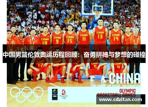 中国男篮伦敦奥运历程回顾：奋勇拼搏与梦想的碰撞