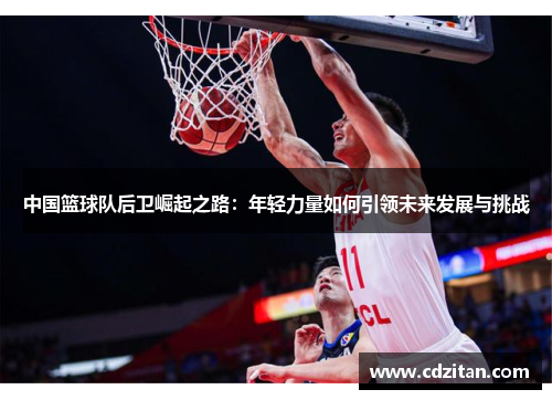 中国篮球队后卫崛起之路：年轻力量如何引领未来发展与挑战