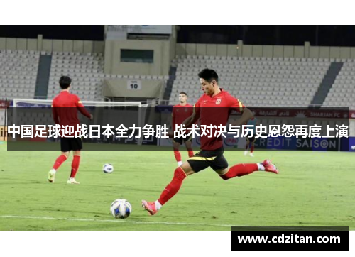 中国足球迎战日本全力争胜 战术对决与历史恩怨再度上演