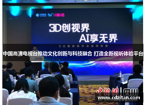 中国高清电视台推动文化创新与科技融合 打造全新视听体验平台