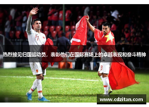 热烈接见归国运动员，表彰他们在国际赛场上的卓越表现和奋斗精神