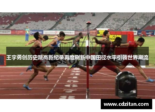 王宇勇创历史跳高新纪录再度刷新中国田径水平引领世界潮流