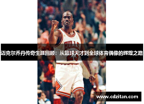 迈克尔乔丹传奇生涯回顾：从篮球天才到全球体育偶像的辉煌之路