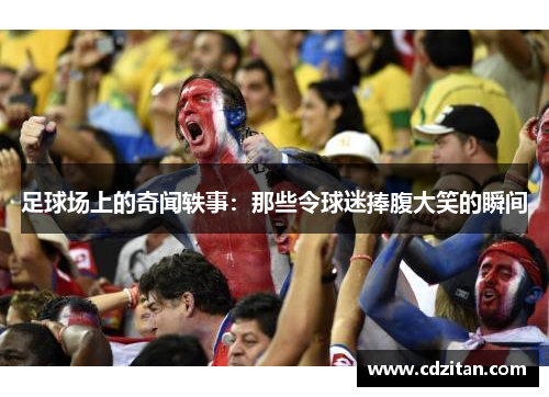 足球场上的奇闻轶事：那些令球迷捧腹大笑的瞬间