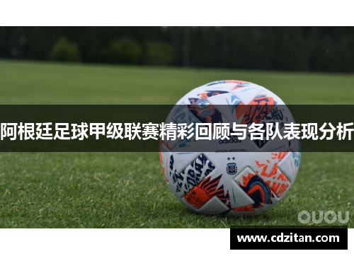 阿根廷足球甲级联赛精彩回顾与各队表现分析